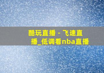 酷玩直播 - 飞速直播_低调看nba直播